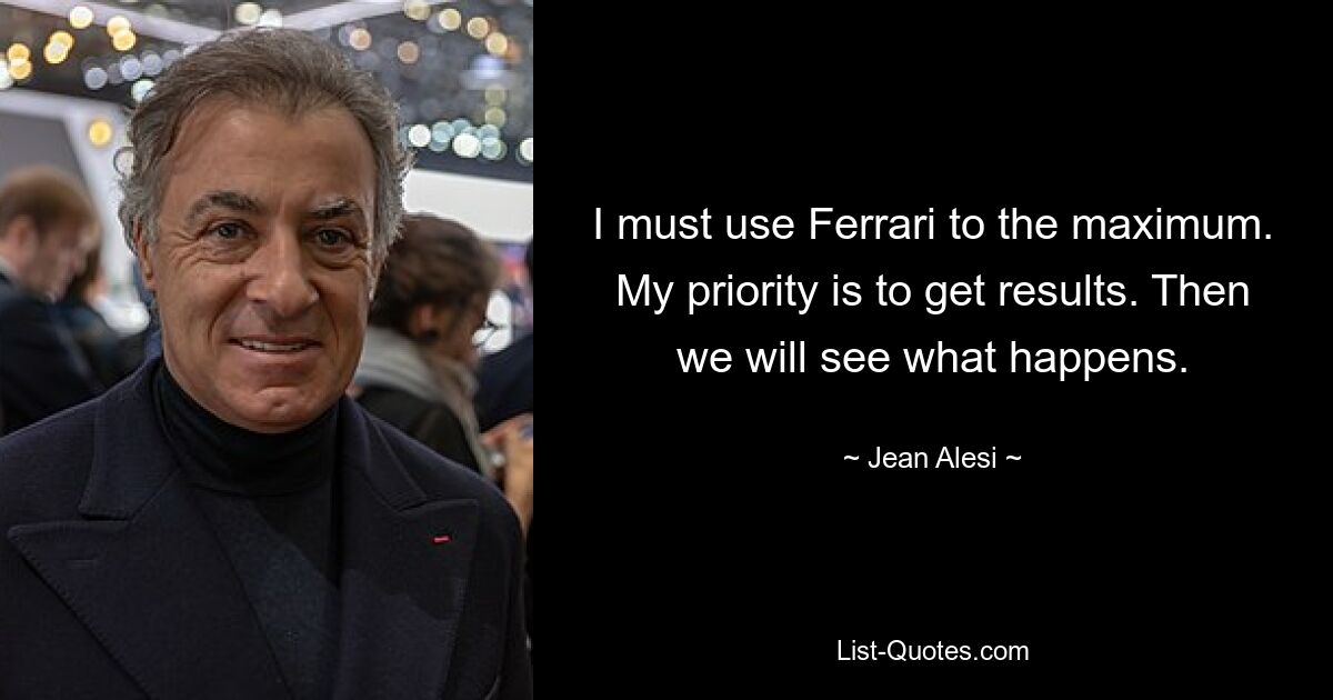 I must use Ferrari to the maximum. My priority is to get results. Then we will see what happens. — © Jean Alesi