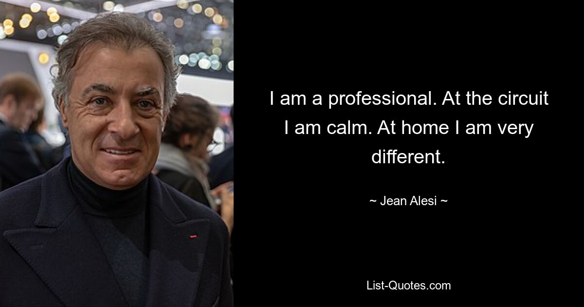 I am a professional. At the circuit I am calm. At home I am very different. — © Jean Alesi