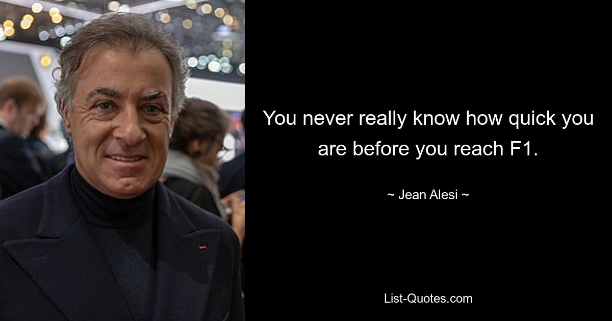 You never really know how quick you are before you reach F1. — © Jean Alesi