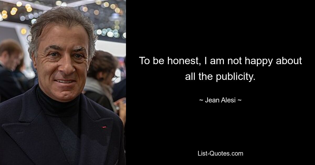 To be honest, I am not happy about all the publicity. — © Jean Alesi