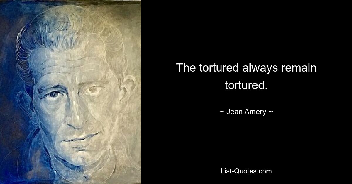 The tortured always remain tortured. — © Jean Amery