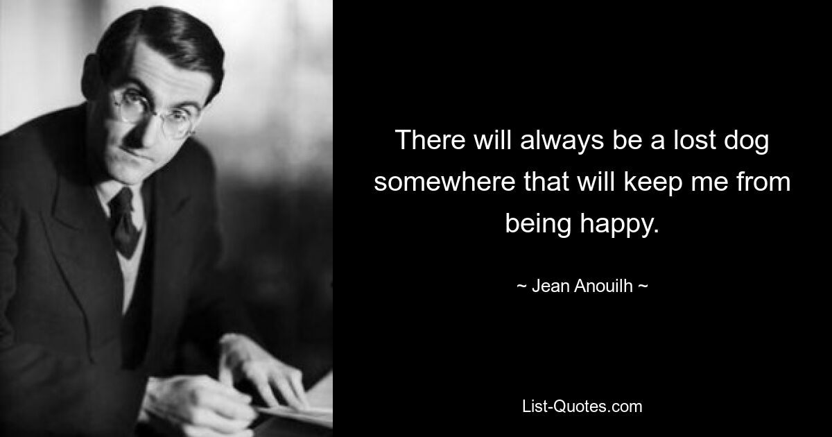 There will always be a lost dog somewhere that will keep me from being happy. — © Jean Anouilh