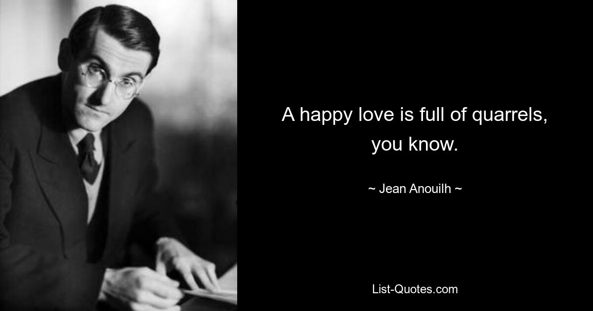 A happy love is full of quarrels, you know. — © Jean Anouilh