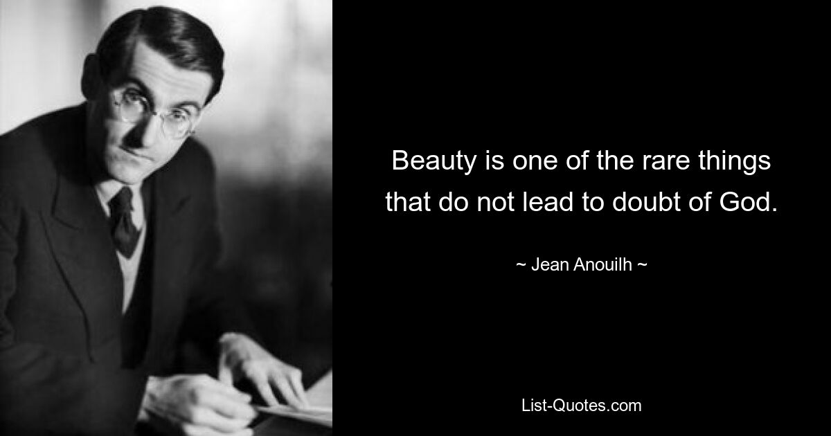 Beauty is one of the rare things that do not lead to doubt of God. — © Jean Anouilh