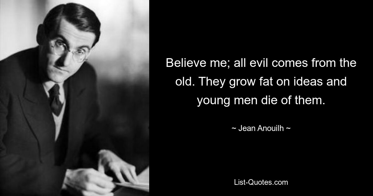 Believe me; all evil comes from the old. They grow fat on ideas and young men die of them. — © Jean Anouilh