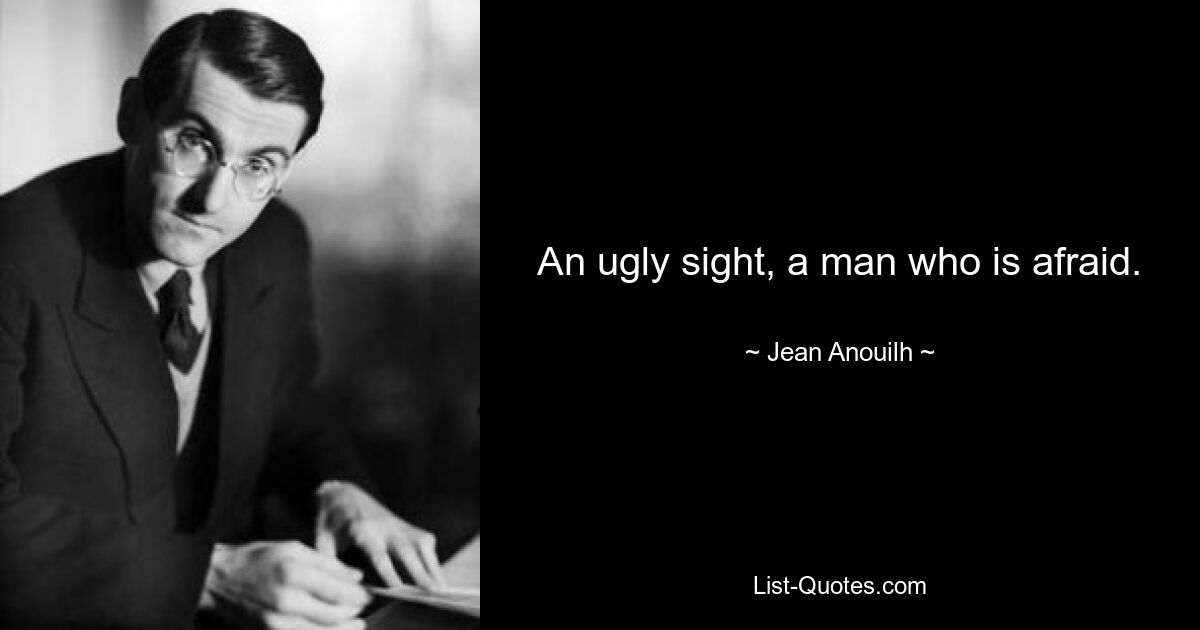 An ugly sight, a man who is afraid. — © Jean Anouilh