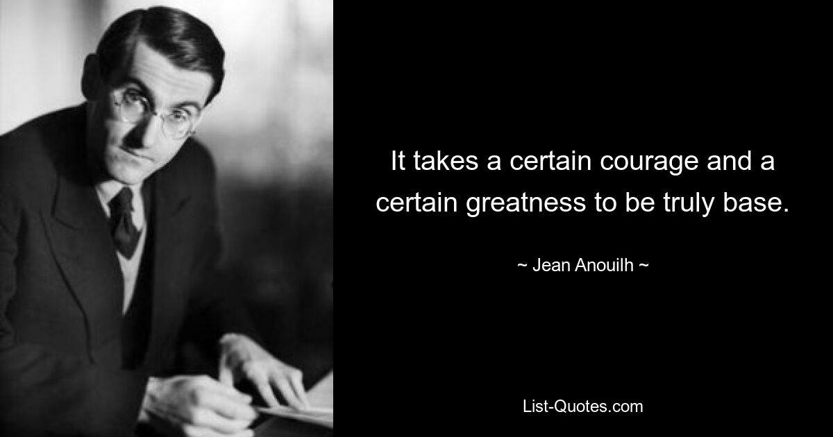 It takes a certain courage and a certain greatness to be truly base. — © Jean Anouilh