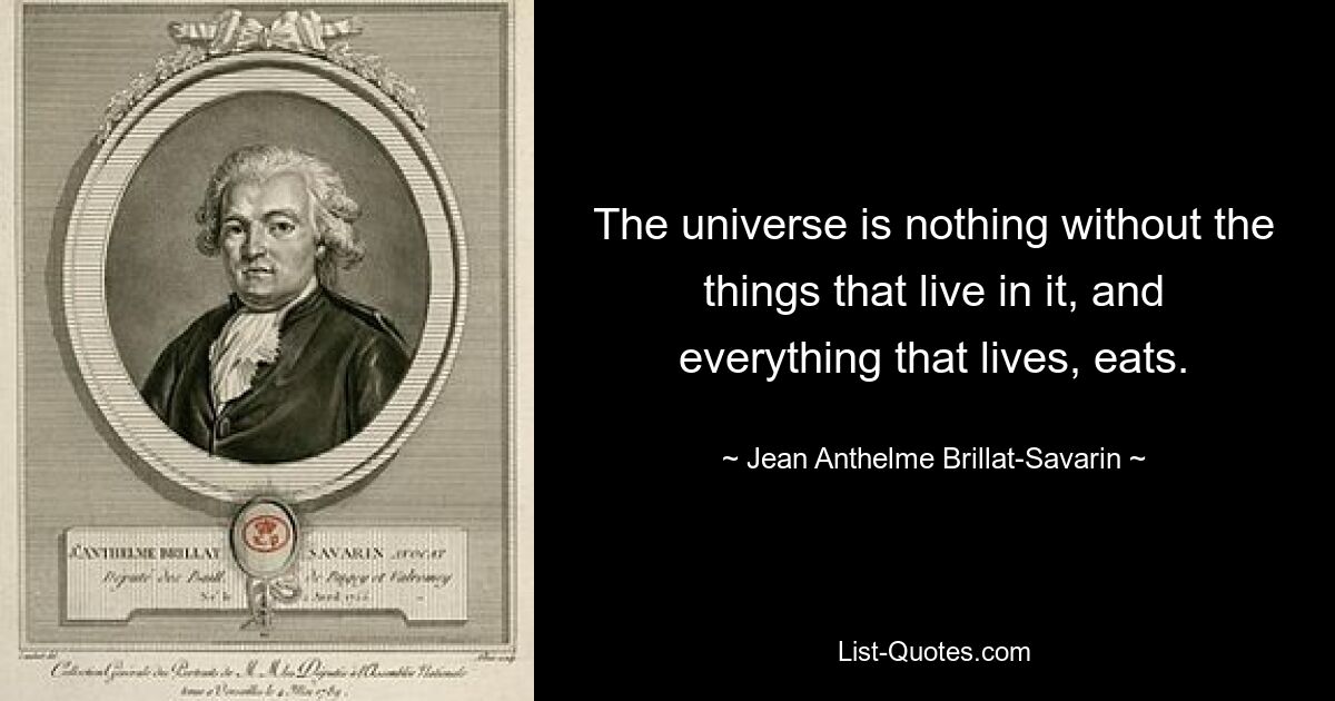 The universe is nothing without the things that live in it, and everything that lives, eats. — © Jean Anthelme Brillat-Savarin