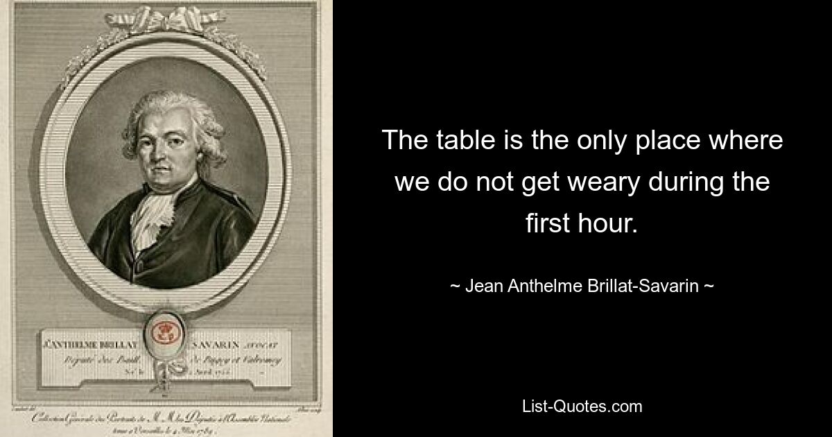 The table is the only place where we do not get weary during the first hour. — © Jean Anthelme Brillat-Savarin