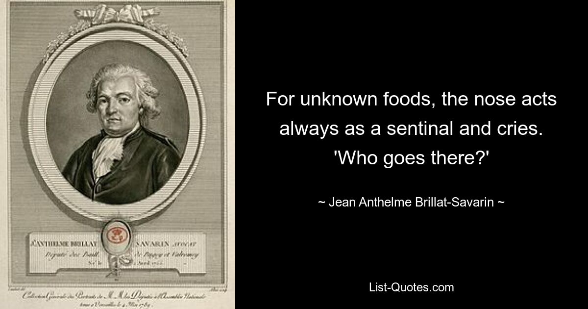 For unknown foods, the nose acts always as a sentinal and cries. 'Who goes there?' — © Jean Anthelme Brillat-Savarin