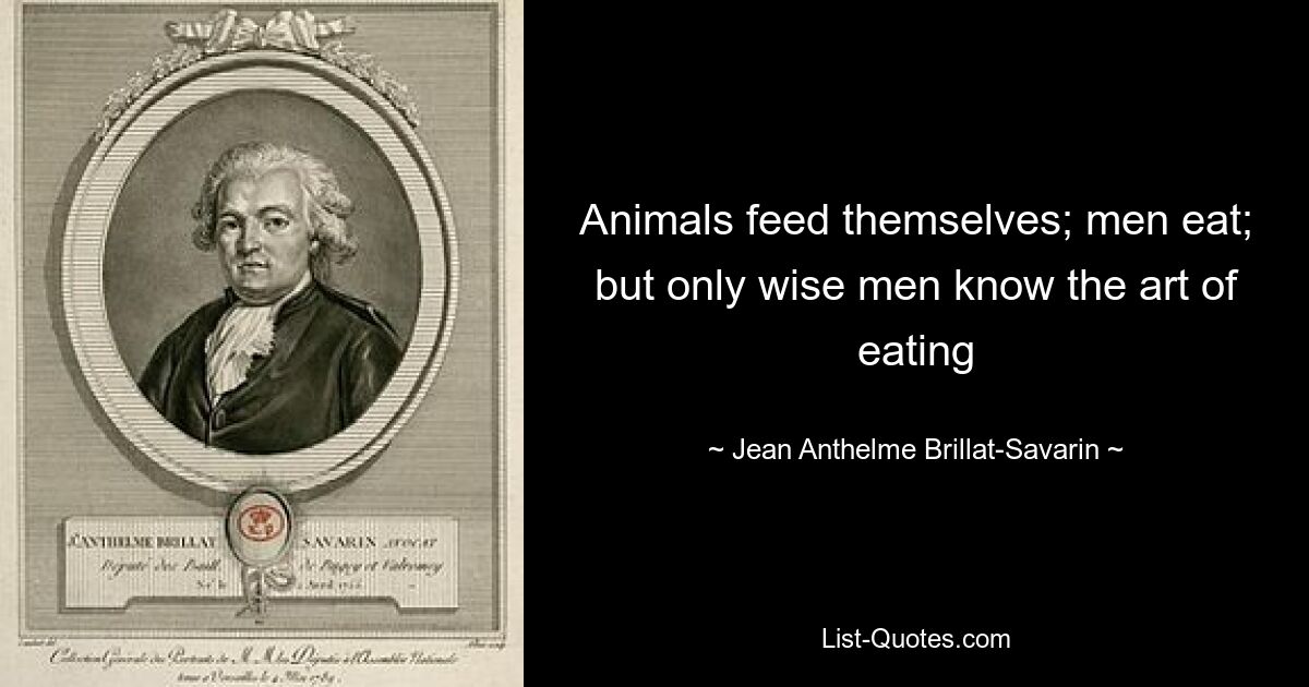 Animals feed themselves; men eat; but only wise men know the art of eating — © Jean Anthelme Brillat-Savarin