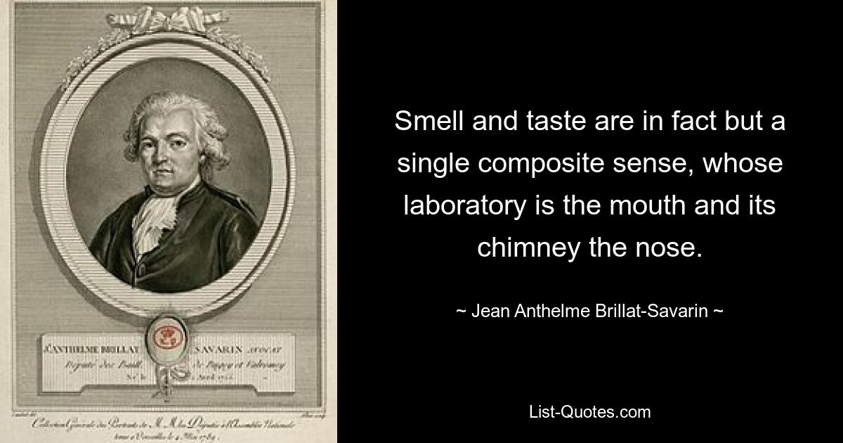 Smell and taste are in fact but a single composite sense, whose laboratory is the mouth and its chimney the nose. — © Jean Anthelme Brillat-Savarin