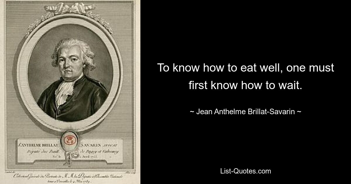 To know how to eat well, one must first know how to wait. — © Jean Anthelme Brillat-Savarin