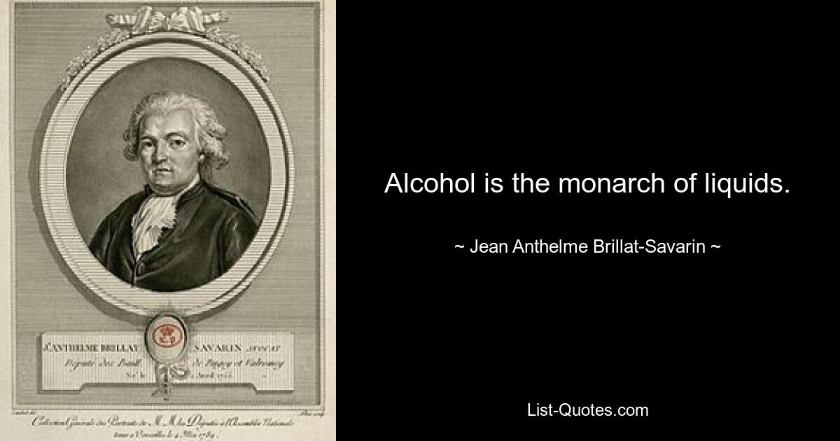 Alcohol is the monarch of liquids. — © Jean Anthelme Brillat-Savarin