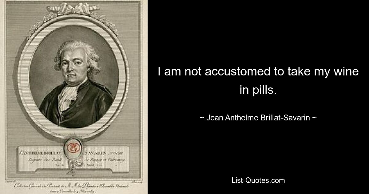 I am not accustomed to take my wine in pills. — © Jean Anthelme Brillat-Savarin