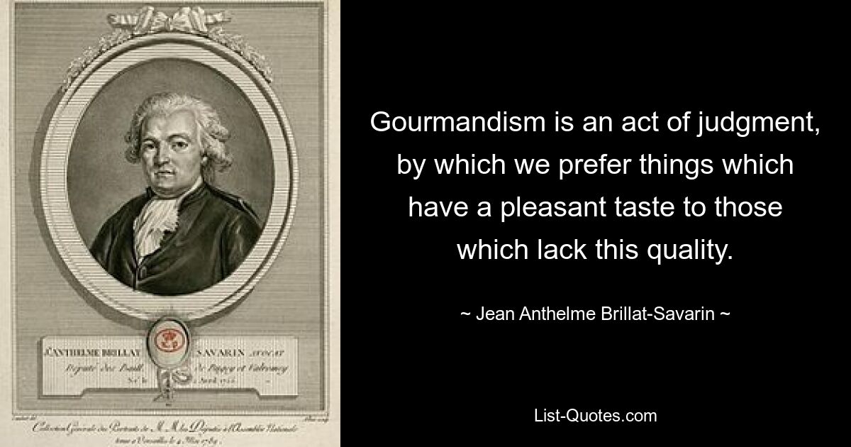 Gourmandism is an act of judgment, by which we prefer things which have a pleasant taste to those which lack this quality. — © Jean Anthelme Brillat-Savarin