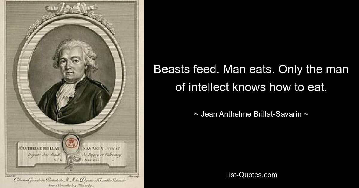 Beasts feed. Man eats. Only the man of intellect knows how to eat. — © Jean Anthelme Brillat-Savarin