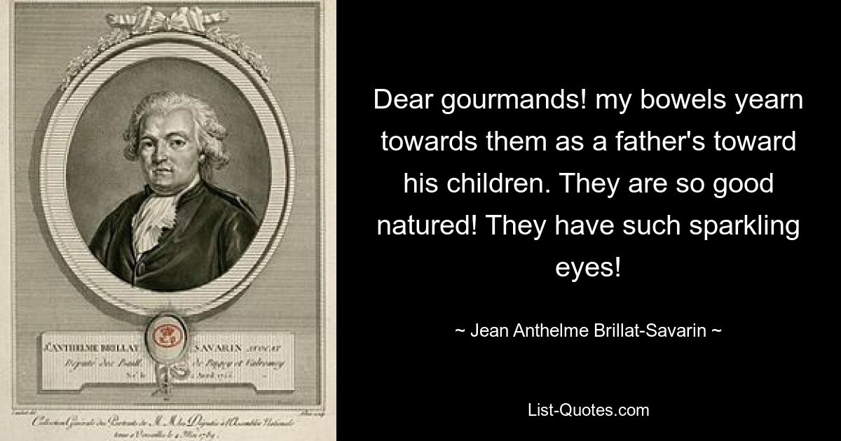 Dear gourmands! my bowels yearn towards them as a father's toward his children. They are so good natured! They have such sparkling eyes! — © Jean Anthelme Brillat-Savarin