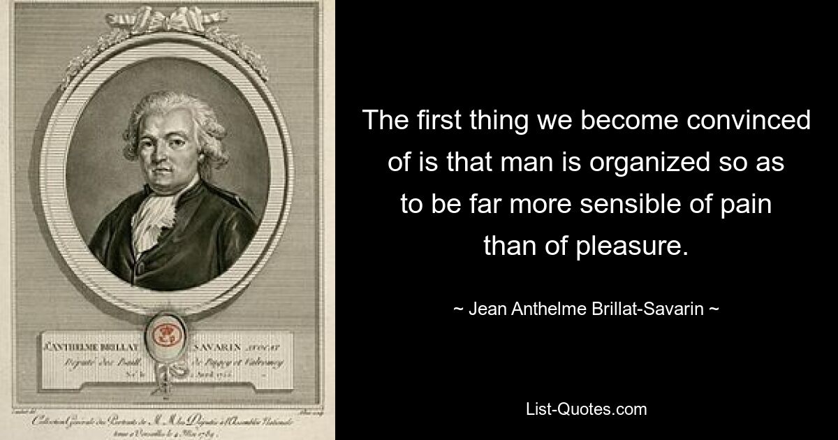 Первое, в чем мы убеждаемся, это то, что человек устроен так, что гораздо более чувствителен к боли, чем к удовольствию. — © Жан Антельм Брийя-Саварен 