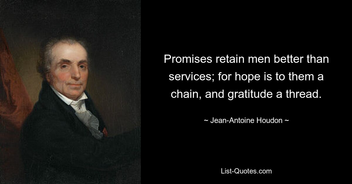 Promises retain men better than services; for hope is to them a chain, and gratitude a thread. — © Jean-Antoine Houdon