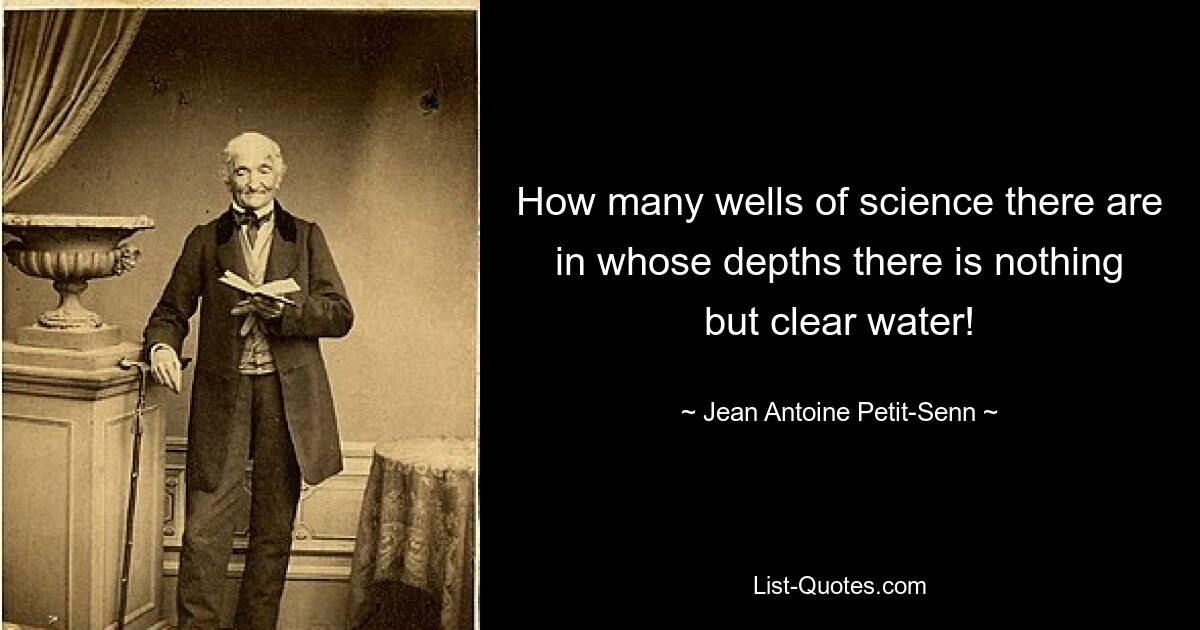 How many wells of science there are in whose depths there is nothing but clear water! — © Jean Antoine Petit-Senn