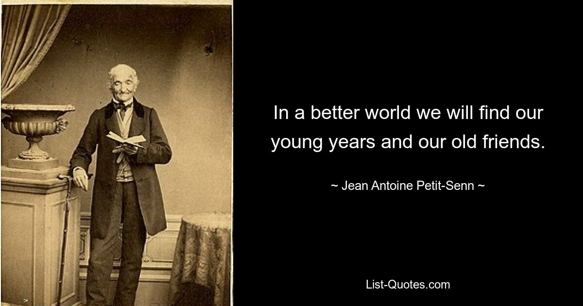 In a better world we will find our young years and our old friends. — © Jean Antoine Petit-Senn