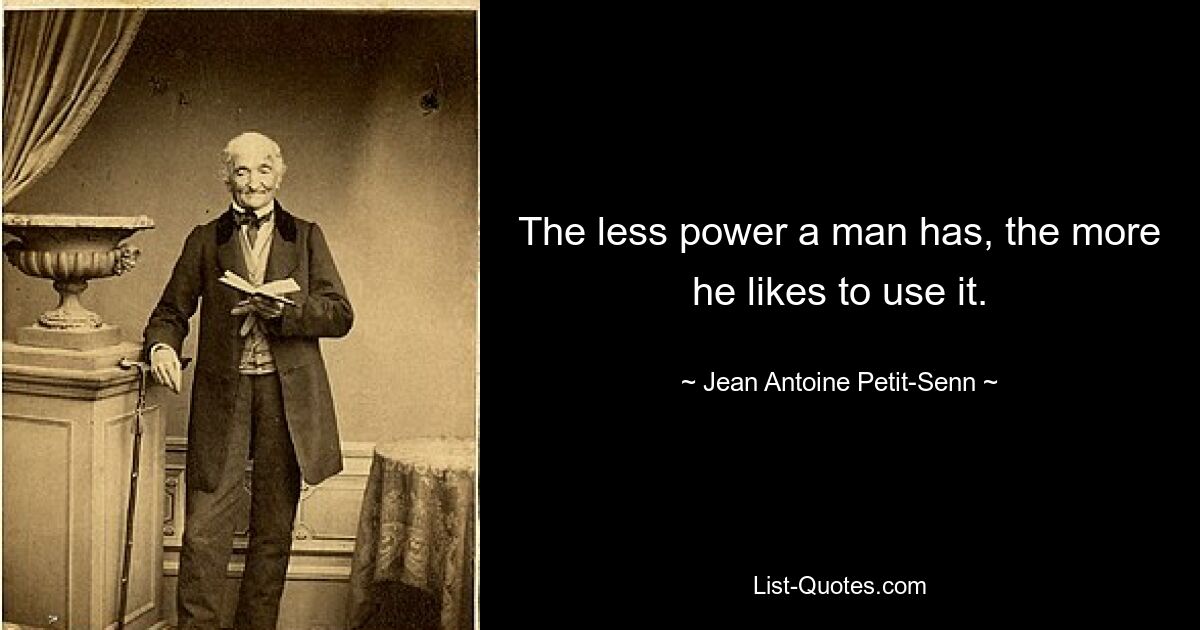 The less power a man has, the more he likes to use it. — © Jean Antoine Petit-Senn