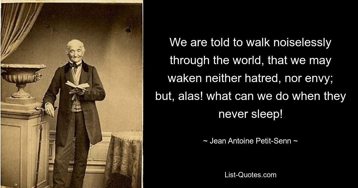 We are told to walk noiselessly through the world, that we may waken neither hatred, nor envy; but, alas! what can we do when they never sleep! — © Jean Antoine Petit-Senn