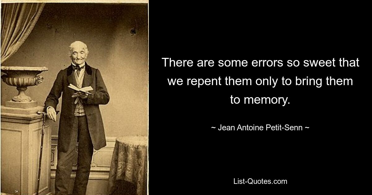 There are some errors so sweet that we repent them only to bring them to memory. — © Jean Antoine Petit-Senn