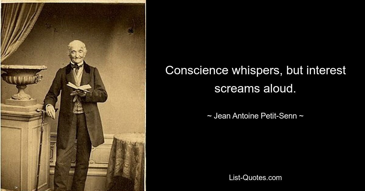 Conscience whispers, but interest screams aloud. — © Jean Antoine Petit-Senn