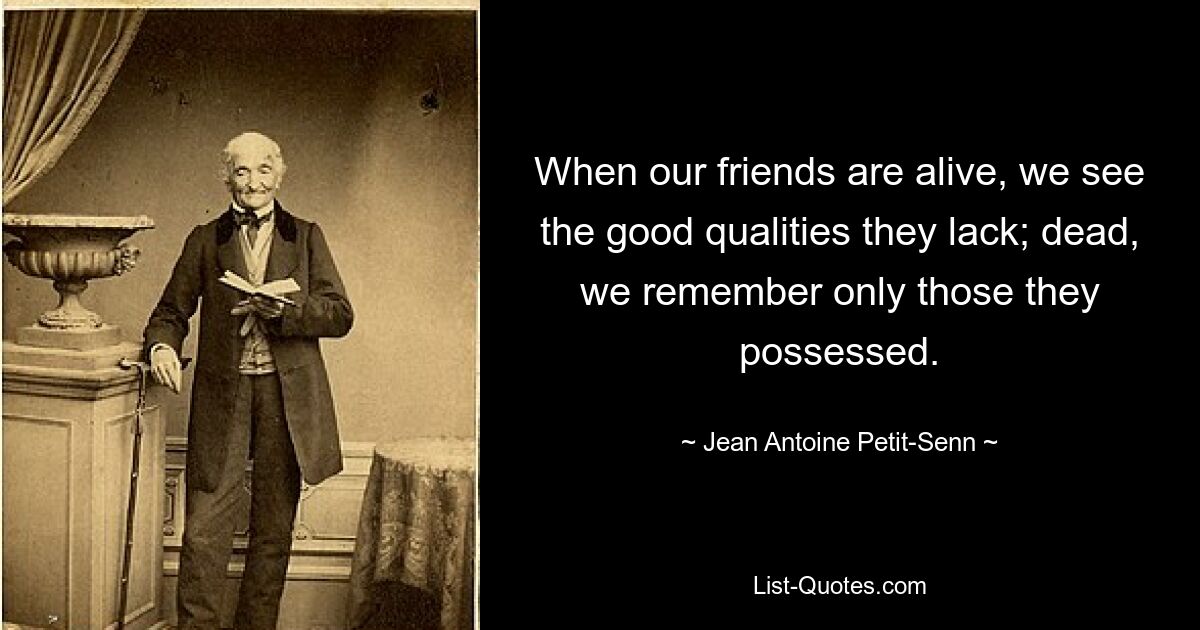 When our friends are alive, we see the good qualities they lack; dead, we remember only those they possessed. — © Jean Antoine Petit-Senn