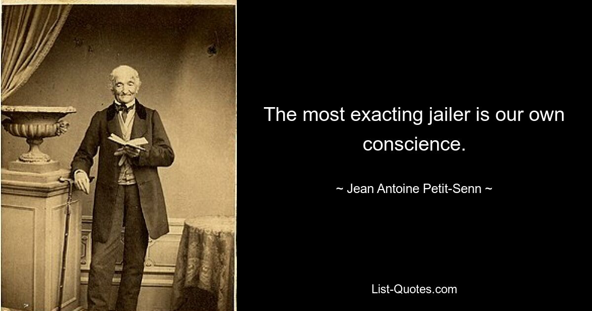 The most exacting jailer is our own conscience. — © Jean Antoine Petit-Senn