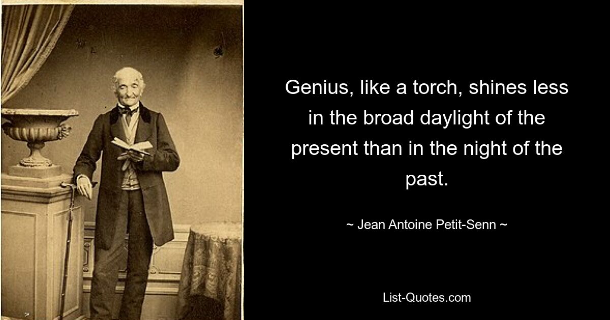 Genius, like a torch, shines less in the broad daylight of the present than in the night of the past. — © Jean Antoine Petit-Senn