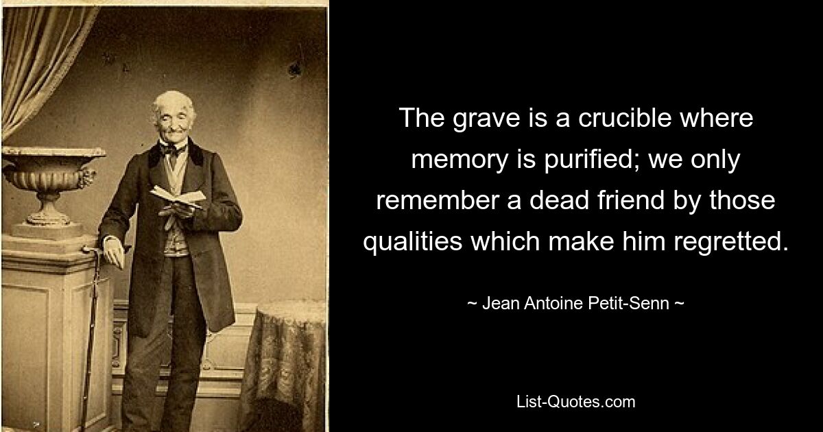 The grave is a crucible where memory is purified; we only remember a dead friend by those qualities which make him regretted. — © Jean Antoine Petit-Senn