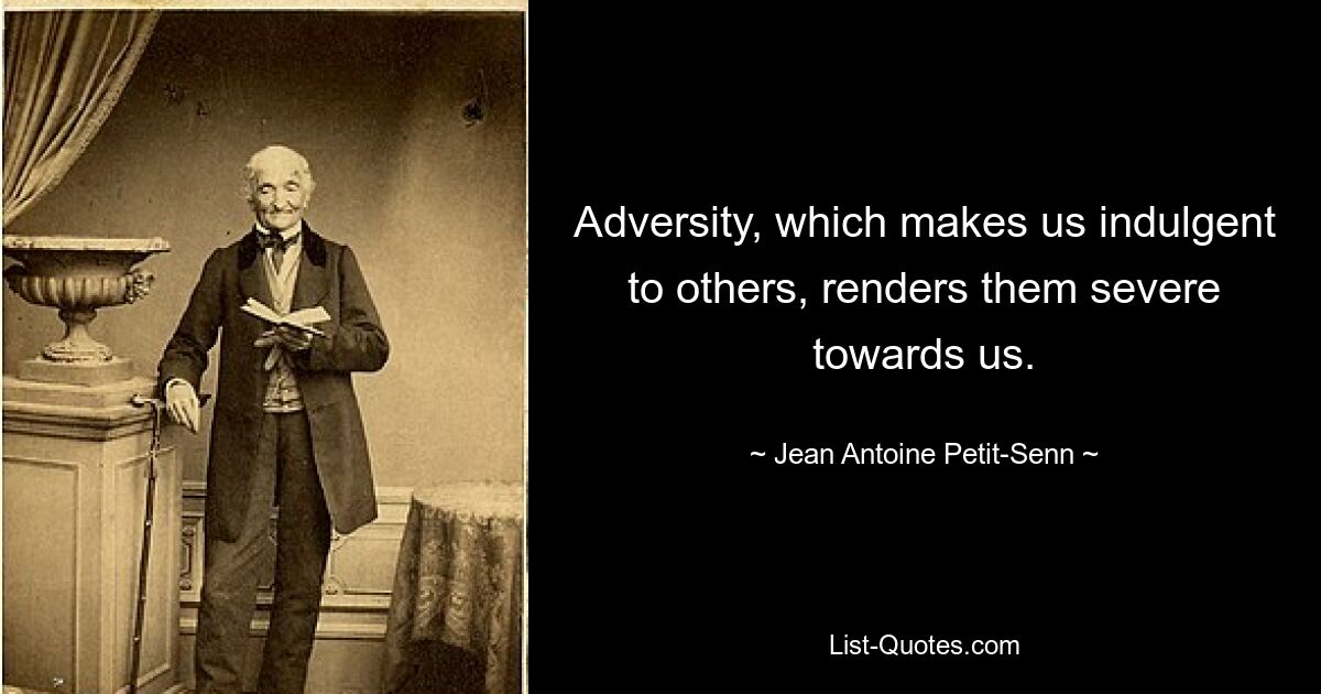 Adversity, which makes us indulgent to others, renders them severe towards us. — © Jean Antoine Petit-Senn