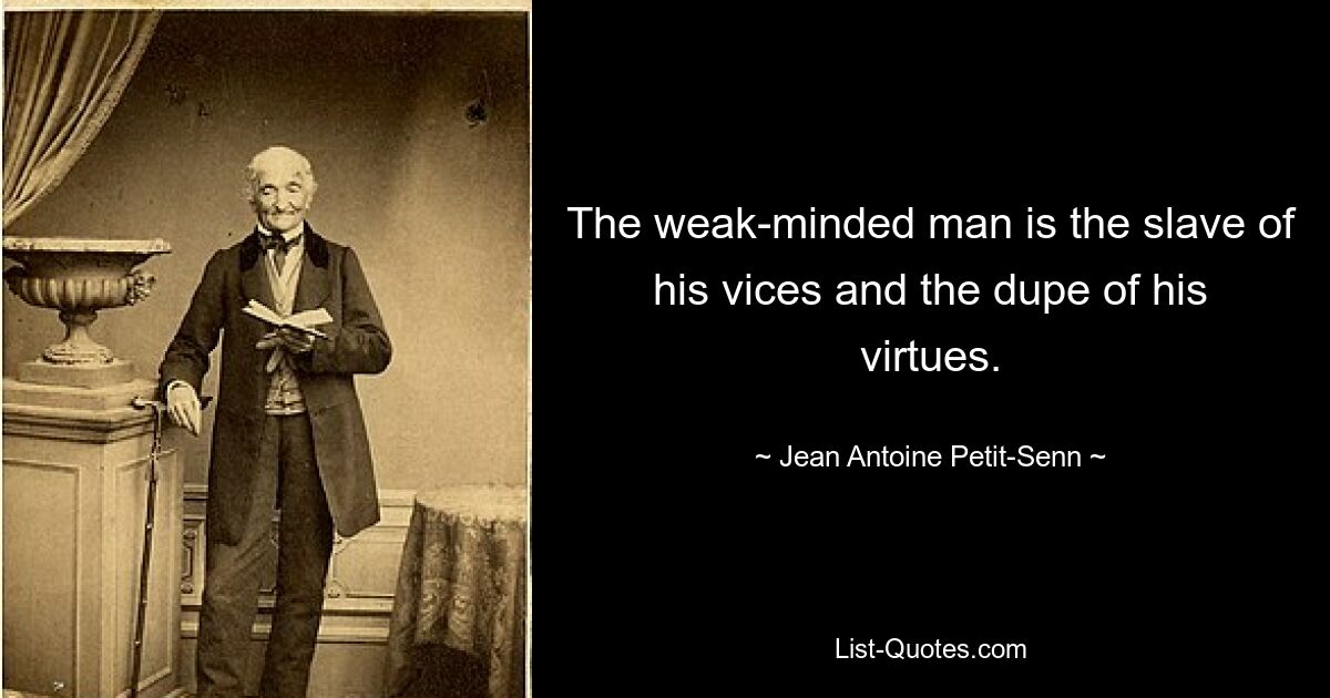 The weak-minded man is the slave of his vices and the dupe of his virtues. — © Jean Antoine Petit-Senn