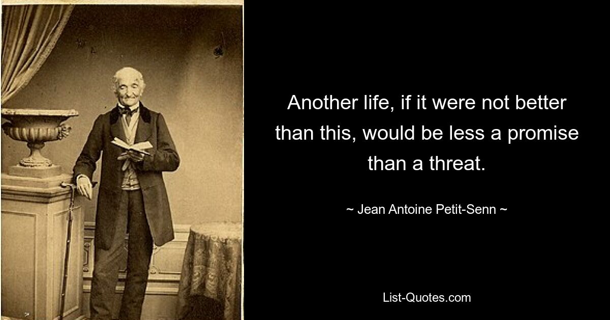 Another life, if it were not better than this, would be less a promise than a threat. — © Jean Antoine Petit-Senn