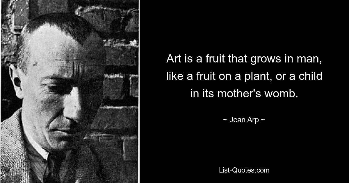 Kunst ist eine Frucht, die im Menschen wächst, wie eine Frucht an einer Pflanze oder ein Kind im Mutterleib. — © Jean Arp 