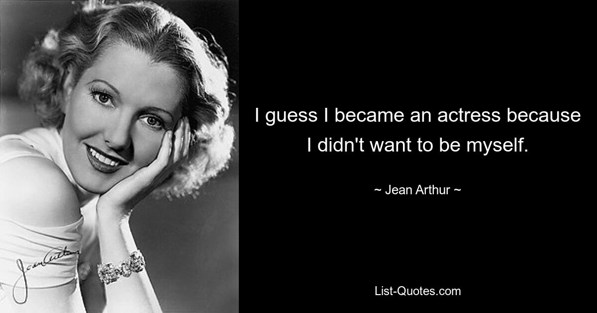 Ich glaube, ich bin Schauspielerin geworden, weil ich nicht ich selbst sein wollte. — © Jean Arthur