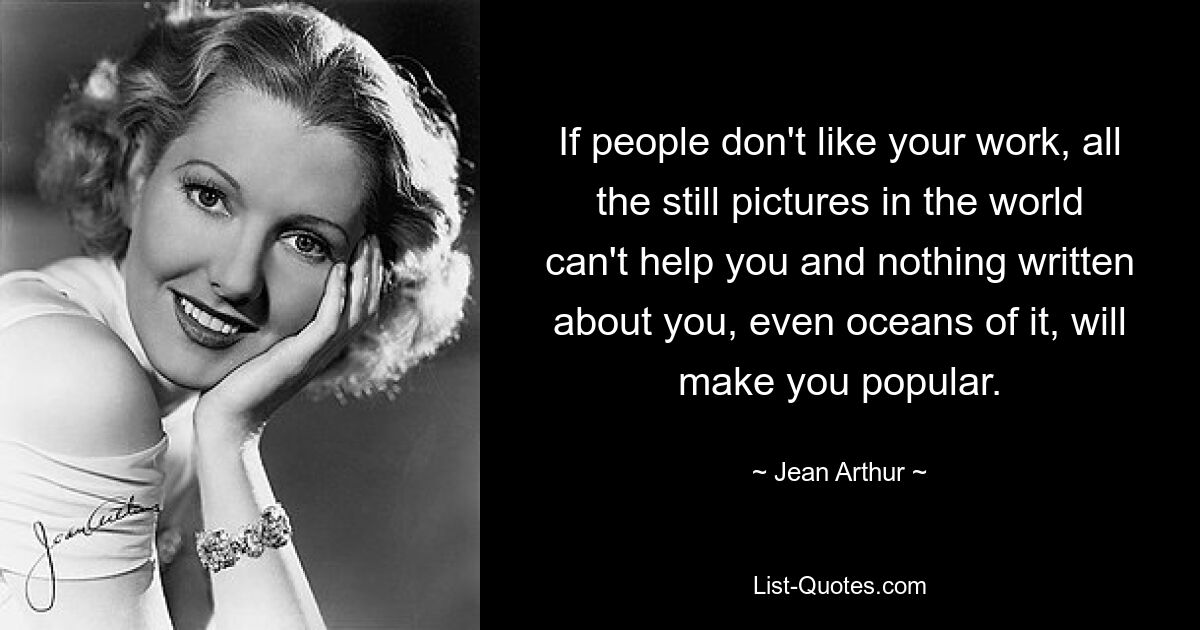 If people don't like your work, all the still pictures in the world can't help you and nothing written about you, even oceans of it, will make you popular. — © Jean Arthur