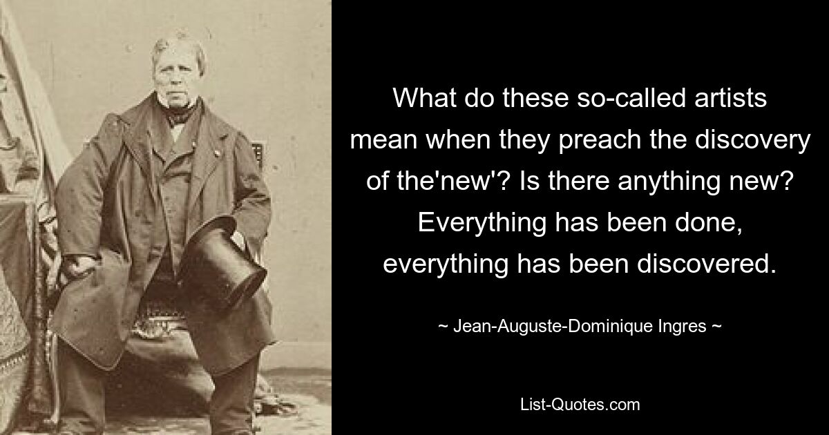 What do these so-called artists mean when they preach the discovery of the'new'? Is there anything new? Everything has been done, everything has been discovered. — © Jean-Auguste-Dominique Ingres