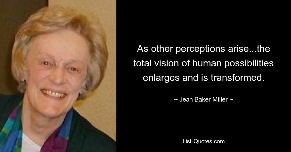 As other perceptions arise...the total vision of human possibilities enlarges and is transformed. — © Jean Baker Miller