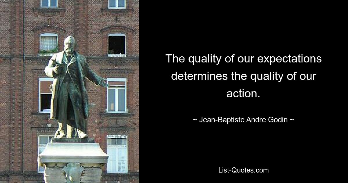 The quality of our expectations determines the quality of our action. — © Jean-Baptiste Andre Godin