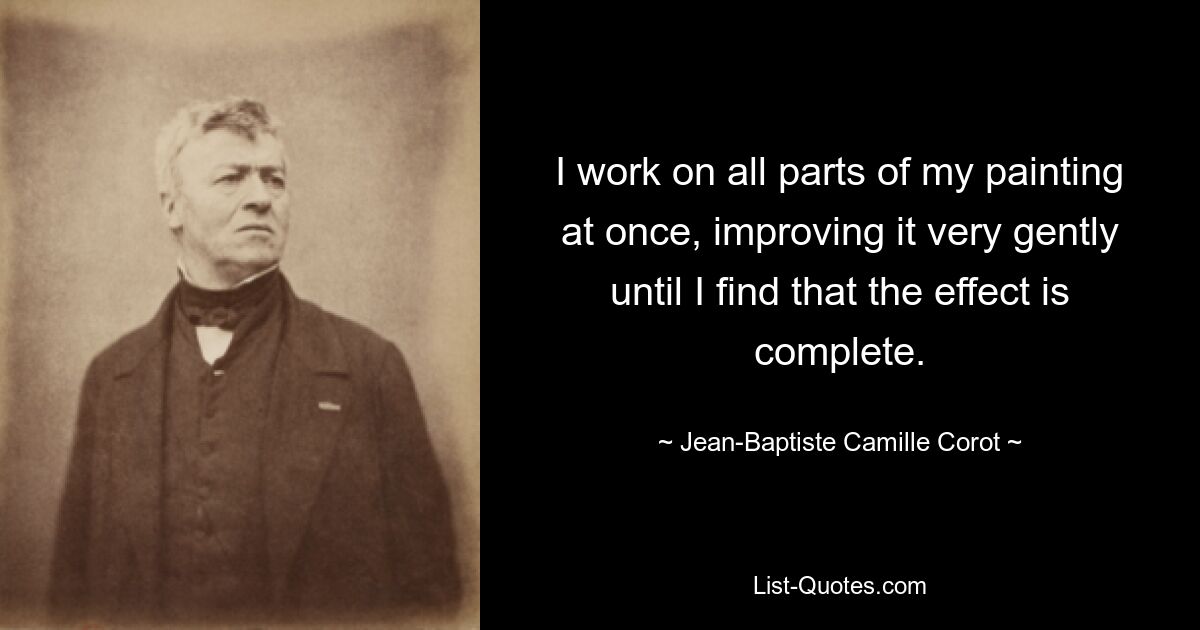 I work on all parts of my painting at once, improving it very gently until I find that the effect is complete. — © Jean-Baptiste Camille Corot