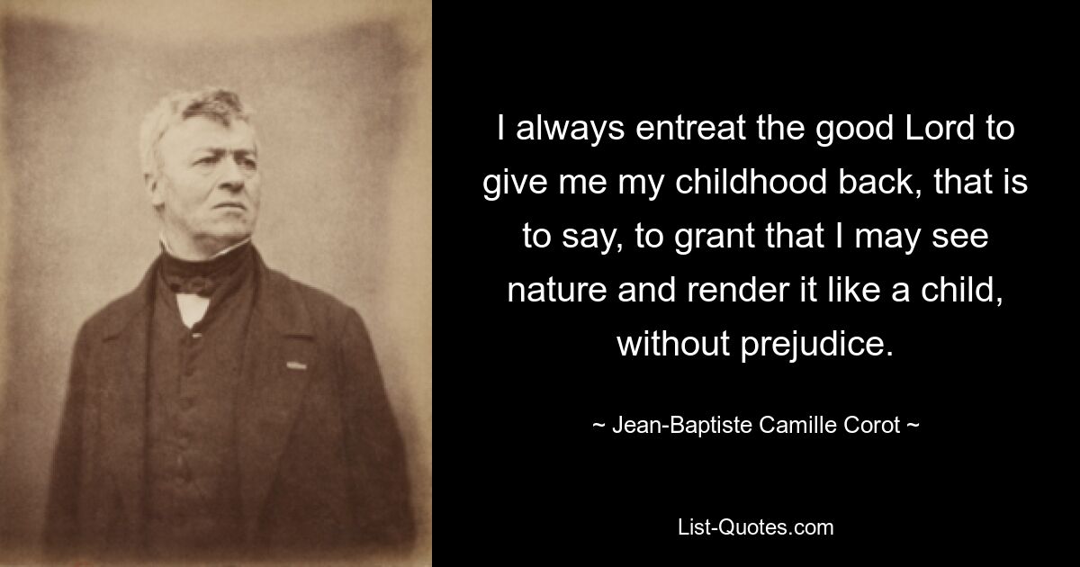 I always entreat the good Lord to give me my childhood back, that is to say, to grant that I may see nature and render it like a child, without prejudice. — © Jean-Baptiste Camille Corot