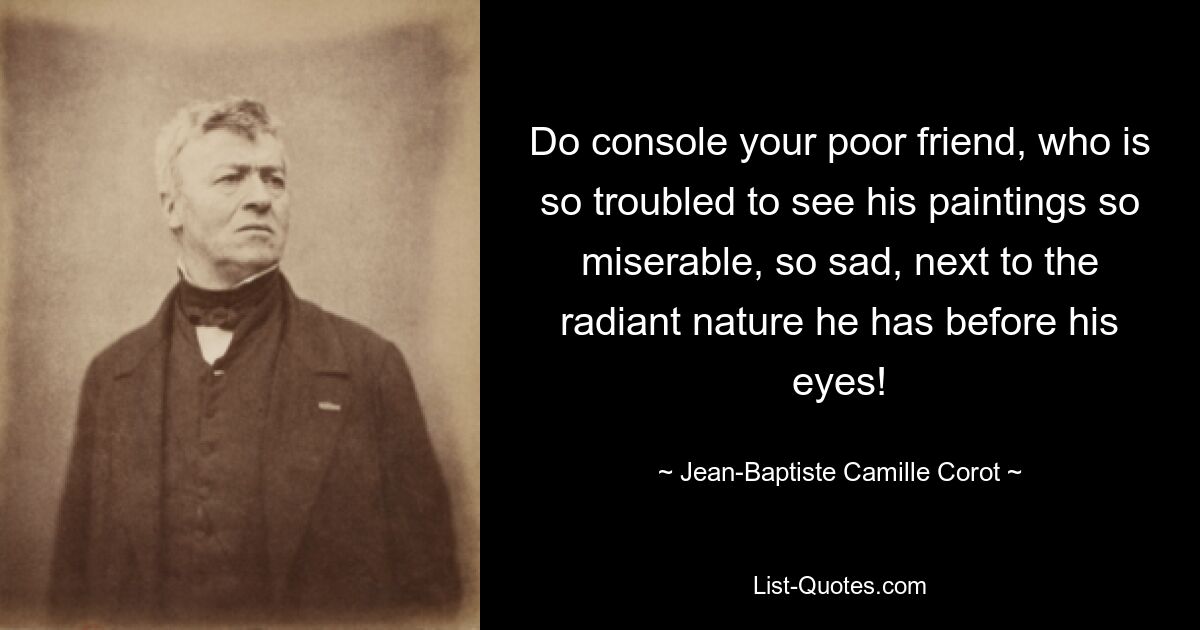 Do console your poor friend, who is so troubled to see his paintings so miserable, so sad, next to the radiant nature he has before his eyes! — © Jean-Baptiste Camille Corot