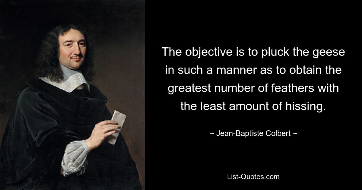 The objective is to pluck the geese in such a manner as to obtain the greatest number of feathers with the least amount of hissing. — © Jean-Baptiste Colbert