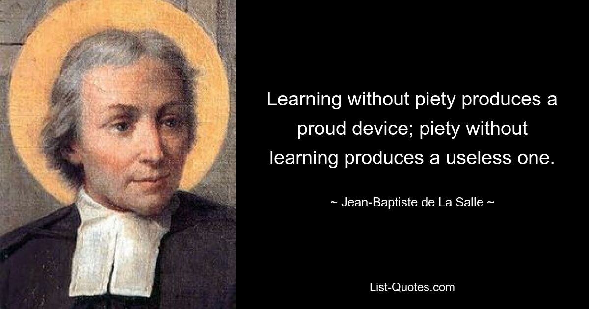 Learning without piety produces a proud device; piety without learning produces a useless one. — © Jean-Baptiste de La Salle