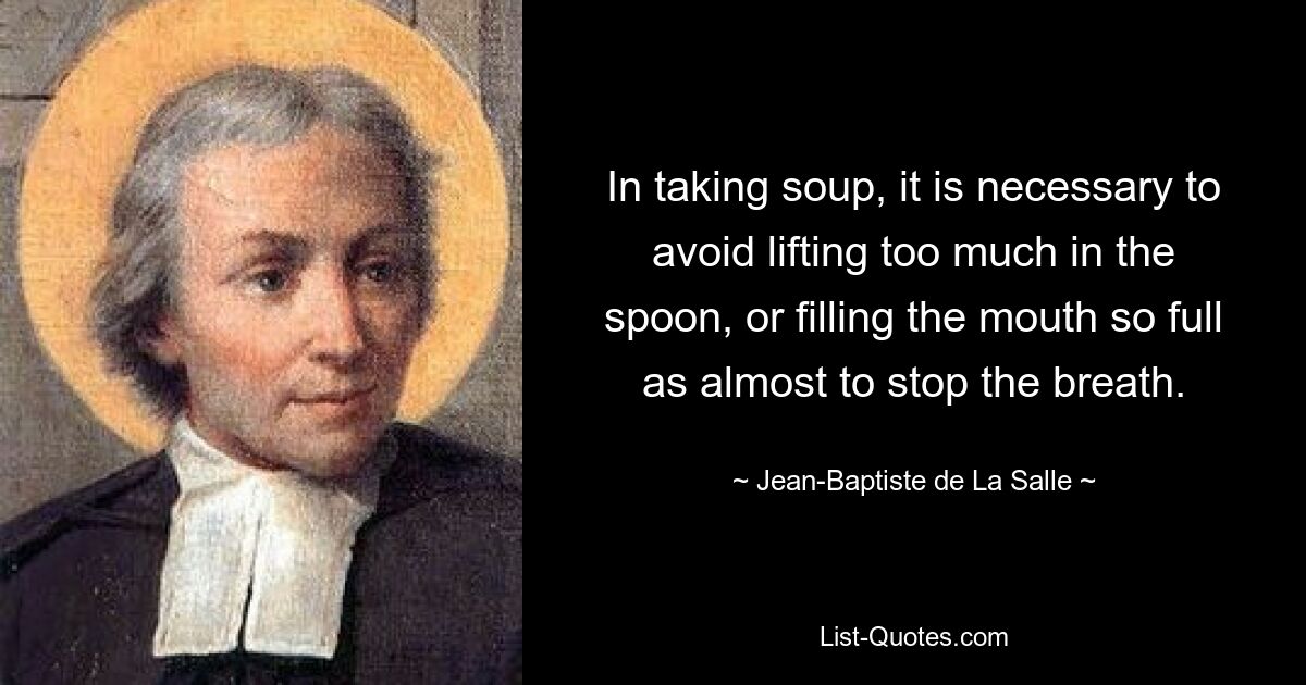 In taking soup, it is necessary to avoid lifting too much in the spoon, or filling the mouth so full as almost to stop the breath. — © Jean-Baptiste de La Salle