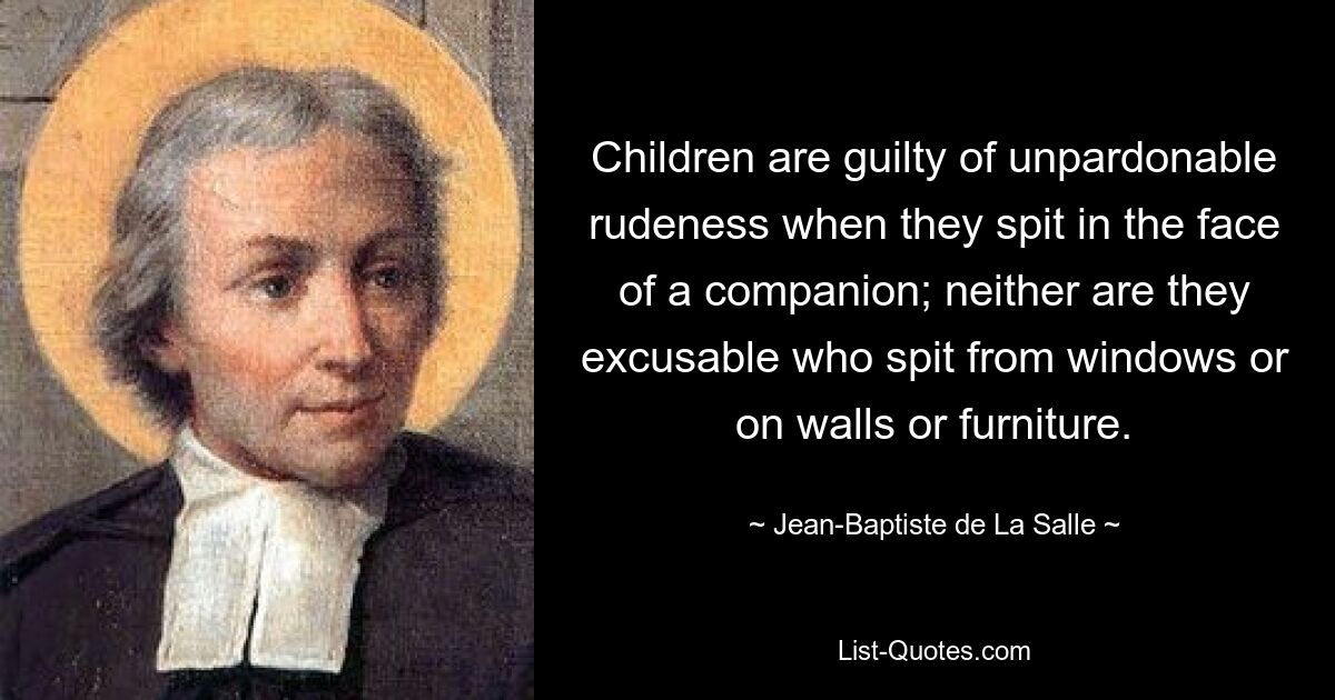 Children are guilty of unpardonable rudeness when they spit in the face of a companion; neither are they excusable who spit from windows or on walls or furniture. — © Jean-Baptiste de La Salle